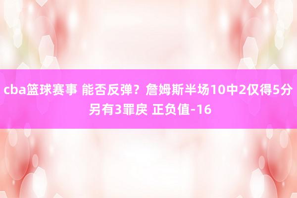 cba篮球赛事 能否反弹？詹姆斯半场10中2仅得5分 另有3罪戾 正负值-16