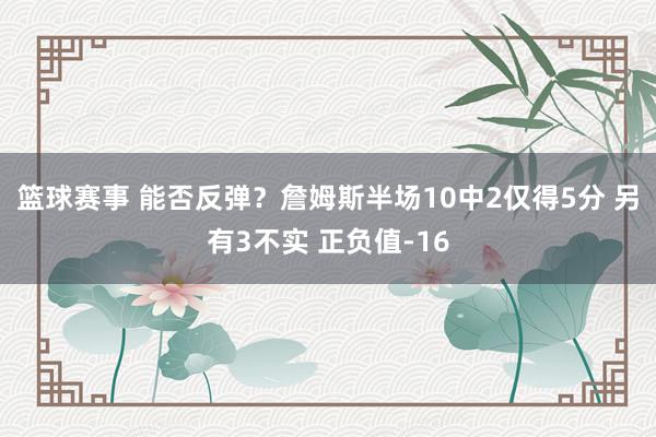 篮球赛事 能否反弹？詹姆斯半场10中2仅得5分 另有3不实 正负值-16