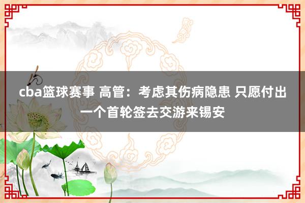 cba篮球赛事 高管：考虑其伤病隐患 只愿付出一个首轮签去交游来锡安