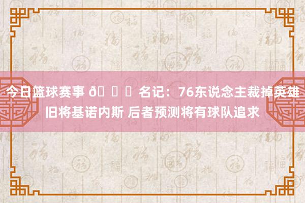 今日篮球赛事 👀名记：76东说念主裁掉英雄旧将基诺内斯 后者预测将有球队追求