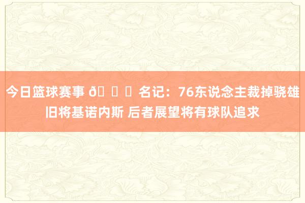 今日篮球赛事 👀名记：76东说念主裁掉骁雄旧将基诺内斯 后者展望将有球队追求