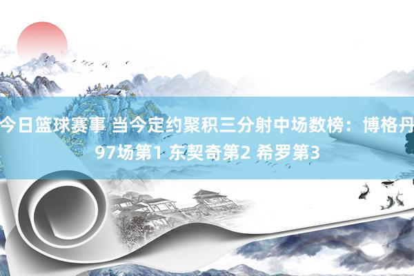 今日篮球赛事 当今定约聚积三分射中场数榜：博格丹97场第1 东契奇第2 希罗第3