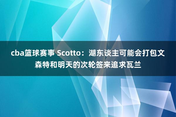 cba篮球赛事 Scotto：湖东谈主可能会打包文森特和明天的次轮签来追求瓦兰