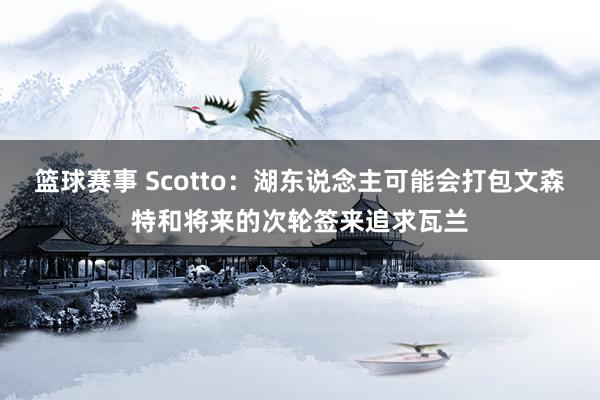 篮球赛事 Scotto：湖东说念主可能会打包文森特和将来的次轮签来追求瓦兰