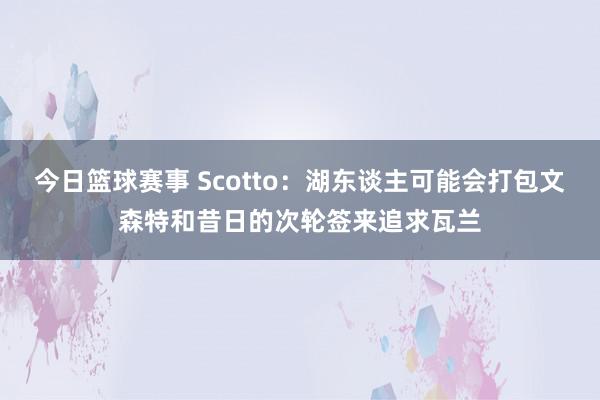 今日篮球赛事 Scotto：湖东谈主可能会打包文森特和昔日的次轮签来追求瓦兰