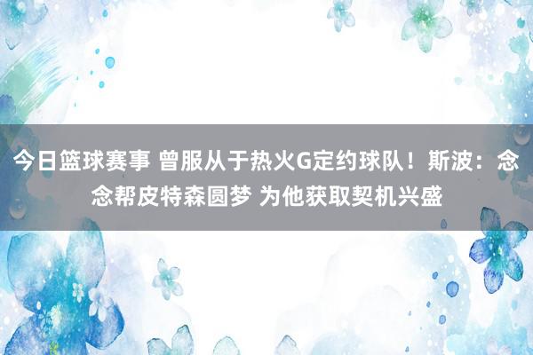 今日篮球赛事 曾服从于热火G定约球队！斯波：念念帮皮特森圆梦 为他获取契机兴盛