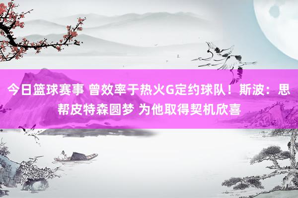 今日篮球赛事 曾效率于热火G定约球队！斯波：思帮皮特森圆梦 为他取得契机欣喜