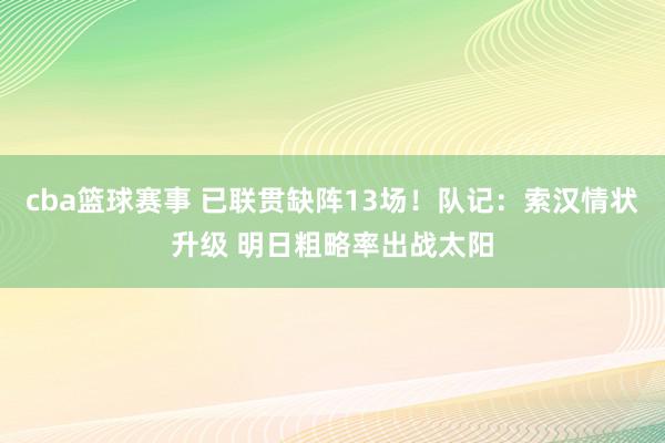 cba篮球赛事 已联贯缺阵13场！队记：索汉情状升级 明日粗略率出战太阳