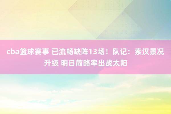 cba篮球赛事 已流畅缺阵13场！队记：索汉景况升级 明日简略率出战太阳