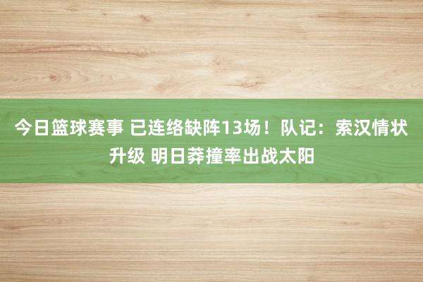 今日篮球赛事 已连络缺阵13场！队记：索汉情状升级 明日莽撞率出战太阳