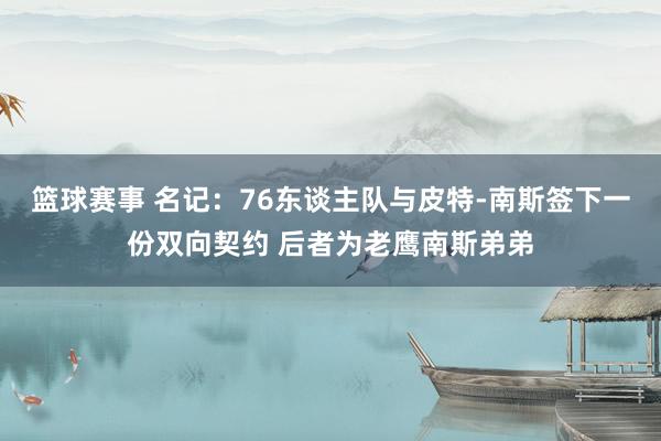 篮球赛事 名记：76东谈主队与皮特-南斯签下一份双向契约 后者为老鹰南斯弟弟