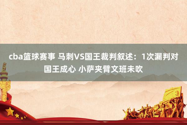 cba篮球赛事 马刺VS国王裁判叙述：1次漏判对国王成心 小萨夹臂文班未吹