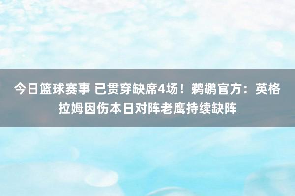 今日篮球赛事 已贯穿缺席4场！鹈鹕官方：英格拉姆因伤本日对阵老鹰持续缺阵