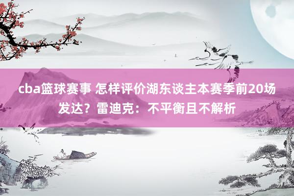 cba篮球赛事 怎样评价湖东谈主本赛季前20场发达？雷迪克：不平衡且不解析