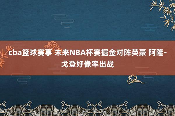 cba篮球赛事 未来NBA杯赛掘金对阵英豪 阿隆-戈登好像率出战