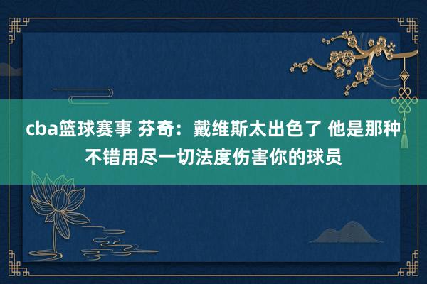 cba篮球赛事 芬奇：戴维斯太出色了 他是那种不错用尽一切法度伤害你的球员