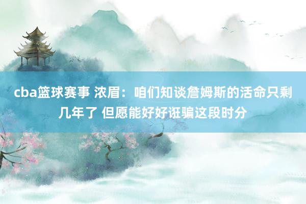 cba篮球赛事 浓眉：咱们知谈詹姆斯的活命只剩几年了 但愿能好好诳骗这段时分