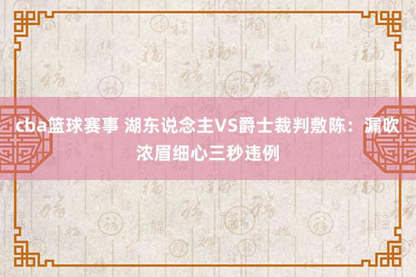 cba篮球赛事 湖东说念主VS爵士裁判敷陈：漏吹浓眉细心三秒违例