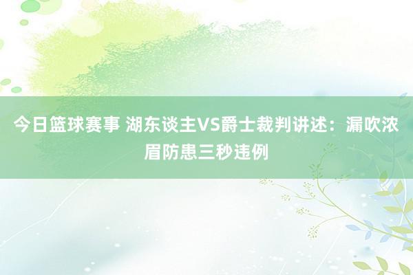 今日篮球赛事 湖东谈主VS爵士裁判讲述：漏吹浓眉防患三秒违例