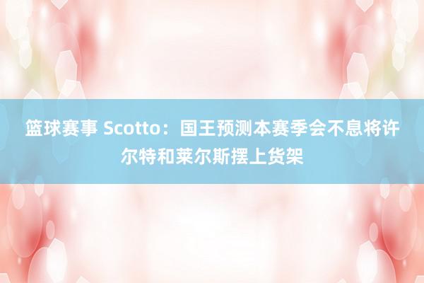 篮球赛事 Scotto：国王预测本赛季会不息将许尔特和莱尔斯摆上货架