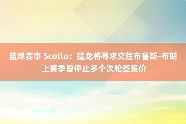 篮球赛事 Scotto：猛龙将寻求交往布鲁斯-布朗 上赛季曾停止多个次轮签报价