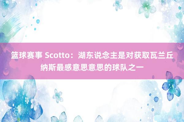 篮球赛事 Scotto：湖东说念主是对获取瓦兰丘纳斯最感意思意思的球队之一