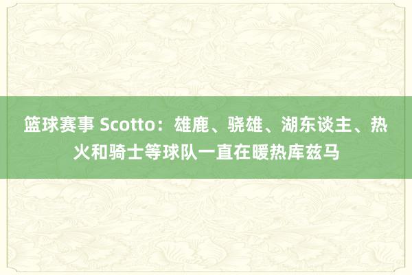 篮球赛事 Scotto：雄鹿、骁雄、湖东谈主、热火和骑士等球队一直在暖热库兹马