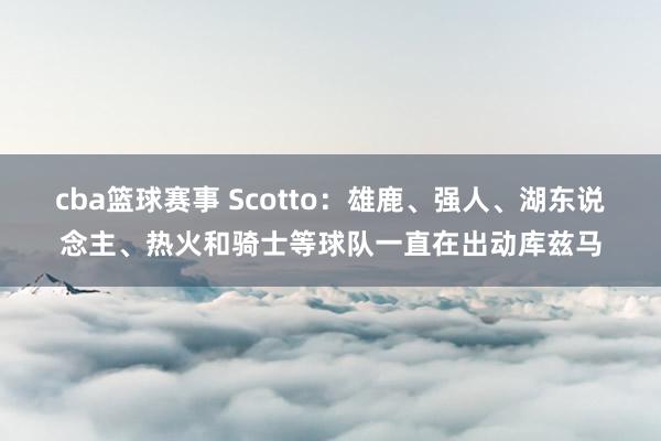 cba篮球赛事 Scotto：雄鹿、强人、湖东说念主、热火和骑士等球队一直在出动库兹马