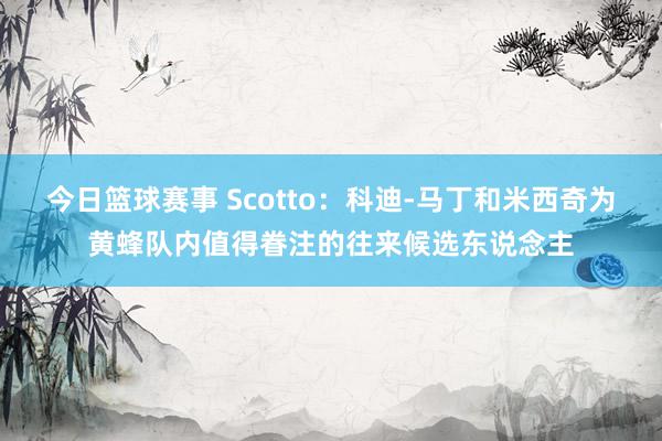 今日篮球赛事 Scotto：科迪-马丁和米西奇为黄蜂队内值得眷注的往来候选东说念主