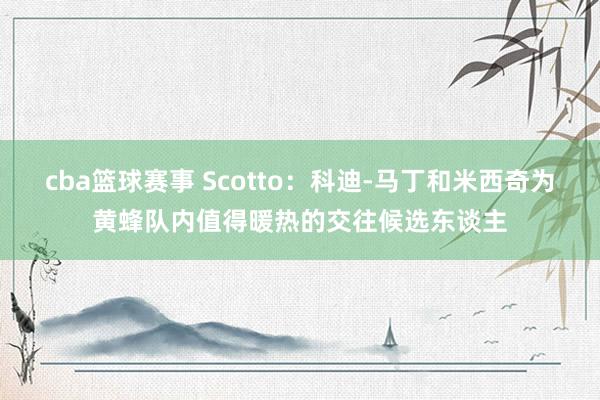 cba篮球赛事 Scotto：科迪-马丁和米西奇为黄蜂队内值得暖热的交往候选东谈主