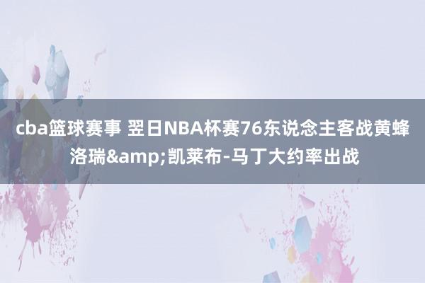 cba篮球赛事 翌日NBA杯赛76东说念主客战黄蜂 洛瑞&凯莱布-马丁大约率出战