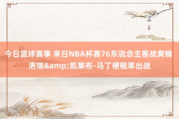 今日篮球赛事 来日NBA杯赛76东说念主客战黄蜂 洛瑞&凯莱布-马丁梗概率出战