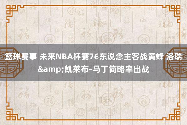 篮球赛事 未来NBA杯赛76东说念主客战黄蜂 洛瑞&凯莱布-马丁简略率出战