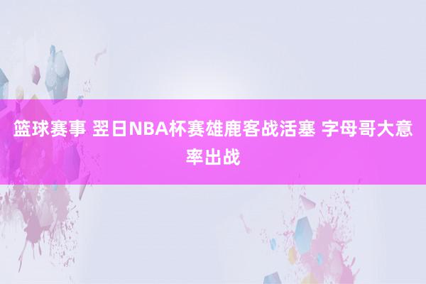 篮球赛事 翌日NBA杯赛雄鹿客战活塞 字母哥大意率出战