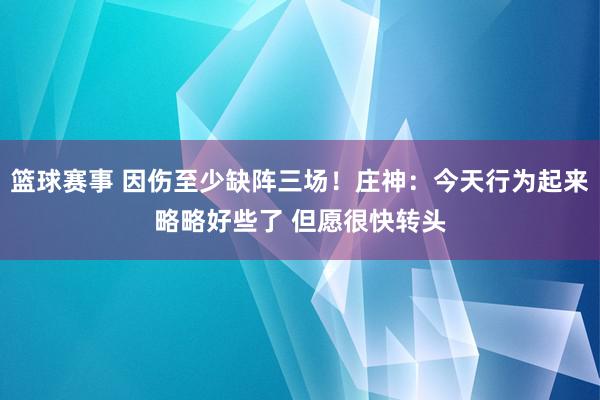 篮球赛事 因伤至少缺阵三场！庄神：今天行为起来略略好些了 但愿很快转头