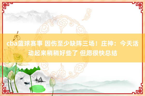 cba篮球赛事 因伤至少缺阵三场！庄神：今天活动起来稍稍好些了 但愿很快总结